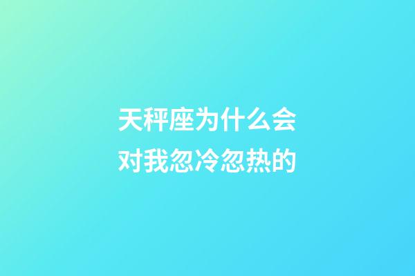 天秤座为什么会对我忽冷忽热的-第1张-星座运势-玄机派