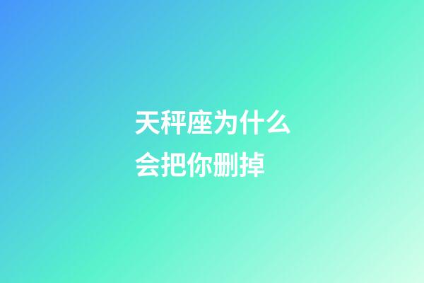 天秤座为什么会把你删掉-第1张-星座运势-玄机派