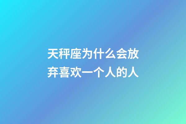 天秤座为什么会放弃喜欢一个人的人-第1张-星座运势-玄机派