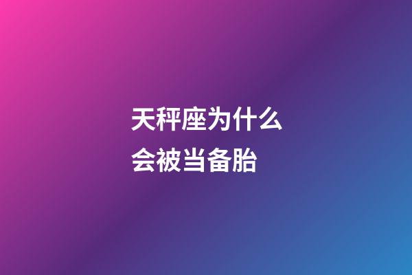 天秤座为什么会被当备胎-第1张-星座运势-玄机派