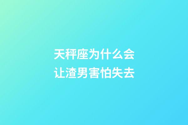 天秤座为什么会让渣男害怕失去-第1张-星座运势-玄机派