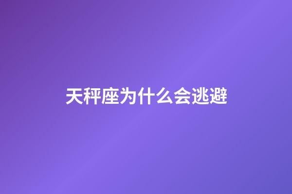 天秤座为什么会逃避-第1张-星座运势-玄机派