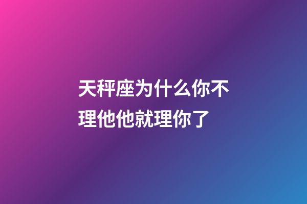 天秤座为什么你不理他他就理你了-第1张-星座运势-玄机派