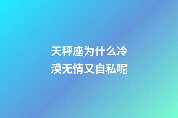 天秤座为什么冷漠无情又自私呢-第1张-星座运势-玄机派