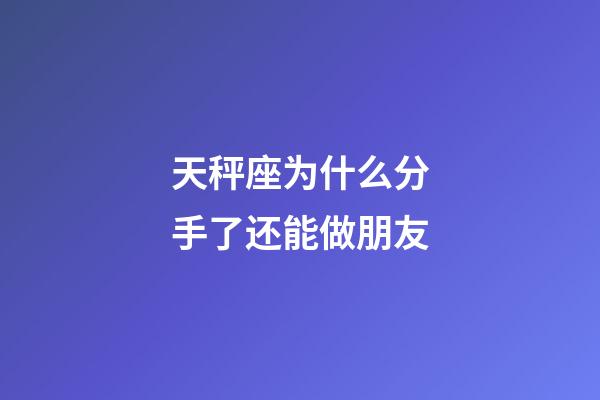 天秤座为什么分手了还能做朋友-第1张-星座运势-玄机派