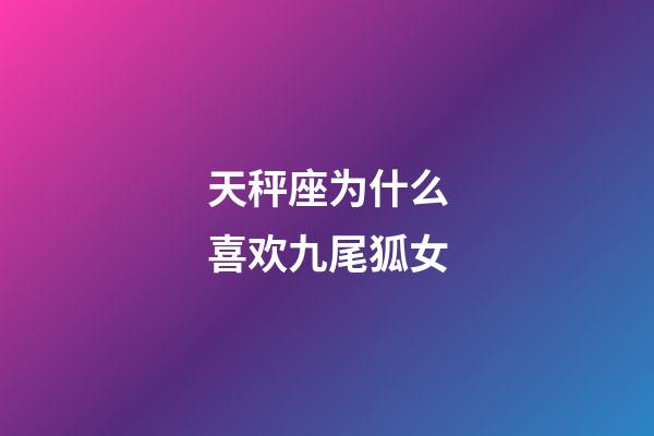 天秤座为什么喜欢九尾狐女-第1张-星座运势-玄机派