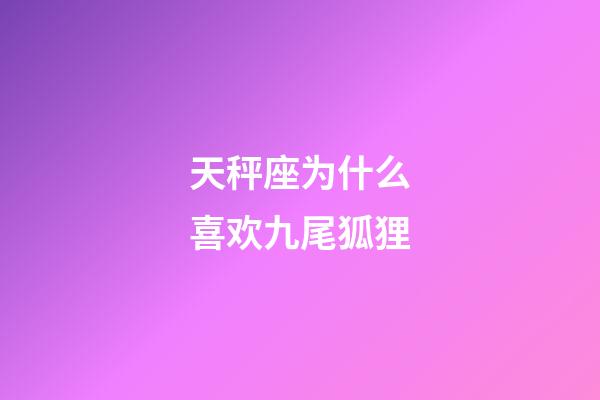 天秤座为什么喜欢九尾狐狸-第1张-星座运势-玄机派