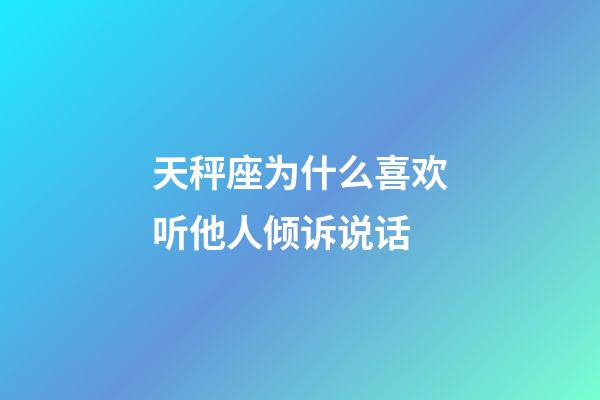 天秤座为什么喜欢听他人倾诉说话-第1张-星座运势-玄机派