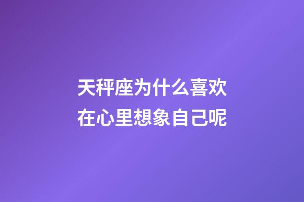 天秤座为什么喜欢在心里想象自己呢-第1张-星座运势-玄机派