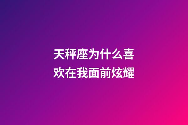 天秤座为什么喜欢在我面前炫耀-第1张-星座运势-玄机派