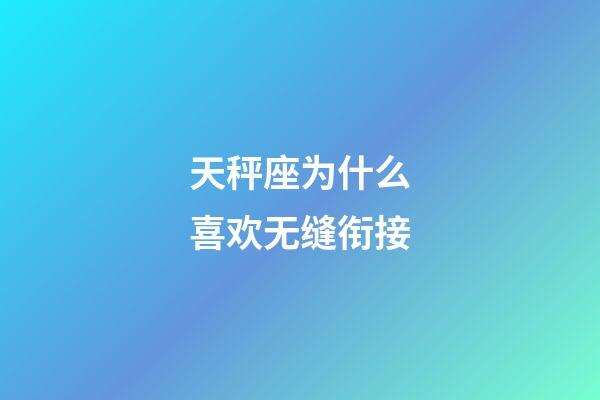 天秤座为什么喜欢无缝衔接-第1张-星座运势-玄机派