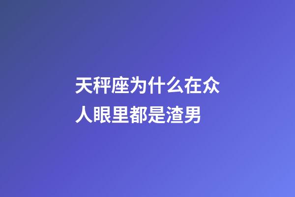 天秤座为什么在众人眼里都是渣男-第1张-星座运势-玄机派