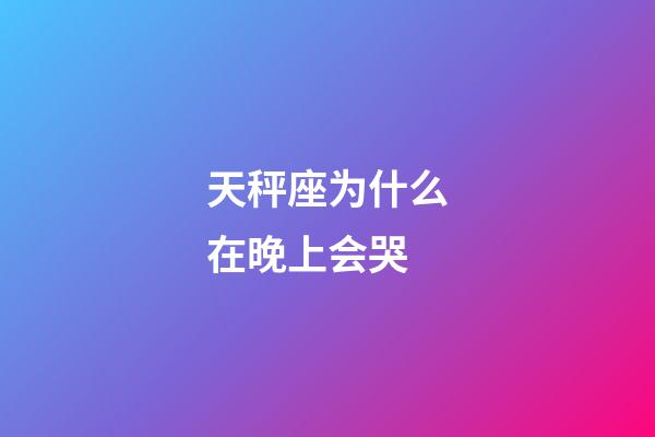 天秤座为什么在晚上会哭-第1张-星座运势-玄机派