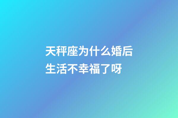 天秤座为什么婚后生活不幸福了呀-第1张-星座运势-玄机派