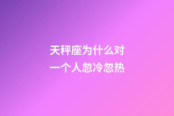 天秤座为什么对一个人忽冷忽热-第1张-星座运势-玄机派