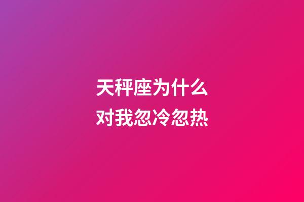 天秤座为什么对我忽冷忽热-第1张-星座运势-玄机派