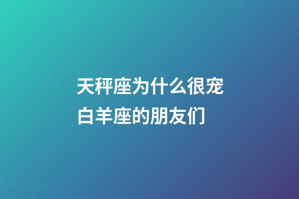 天秤座为什么很宠白羊座的朋友们-第1张-星座运势-玄机派