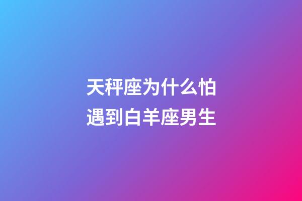 天秤座为什么怕遇到白羊座男生-第1张-星座运势-玄机派