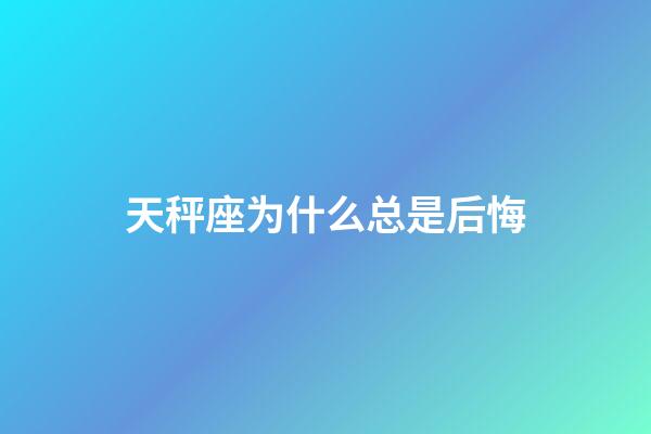 天秤座为什么总是后悔-第1张-星座运势-玄机派