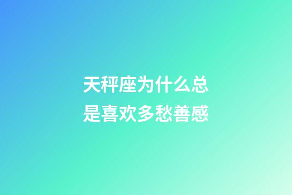 天秤座为什么总是喜欢多愁善感-第1张-星座运势-玄机派