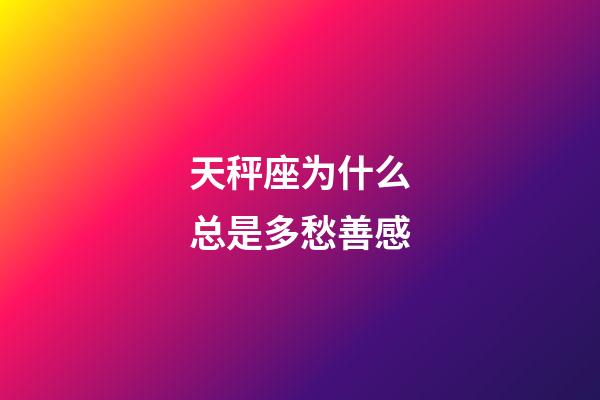 天秤座为什么总是多愁善感-第1张-星座运势-玄机派