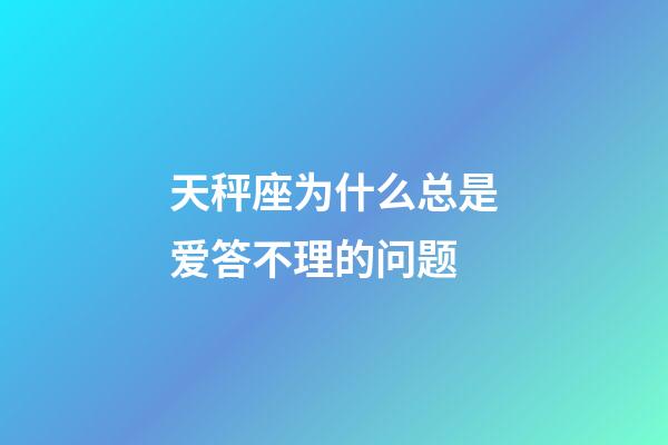 天秤座为什么总是爱答不理的问题-第1张-星座运势-玄机派