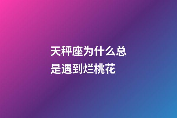 天秤座为什么总是遇到烂桃花-第1张-星座运势-玄机派