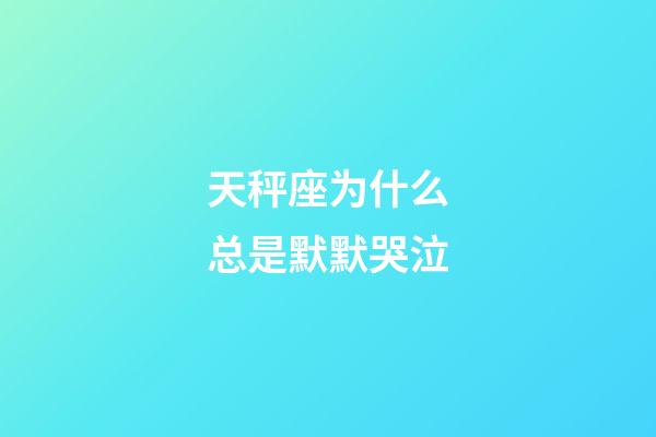 天秤座为什么总是默默哭泣-第1张-星座运势-玄机派