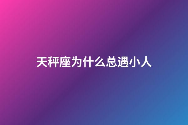 天秤座为什么总遇小人-第1张-星座运势-玄机派