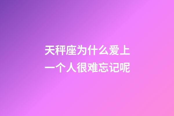 天秤座为什么爱上一个人很难忘记呢-第1张-星座运势-玄机派