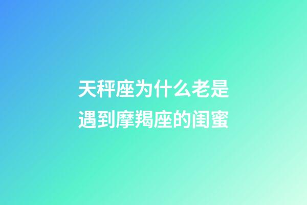 天秤座为什么老是遇到摩羯座的闺蜜-第1张-星座运势-玄机派