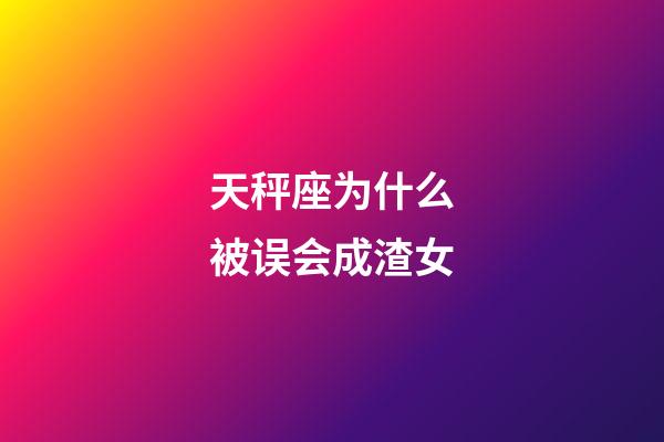 天秤座为什么被误会成渣女-第1张-星座运势-玄机派