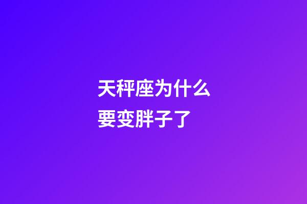 天秤座为什么要变胖子了-第1张-星座运势-玄机派