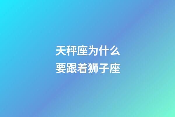 天秤座为什么要跟着狮子座-第1张-星座运势-玄机派