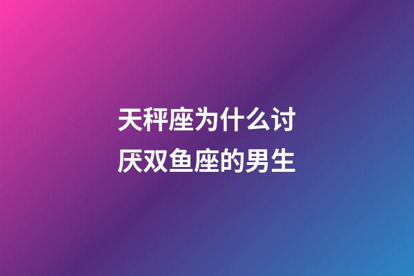 天秤座为什么讨厌双鱼座的男生-第1张-星座运势-玄机派