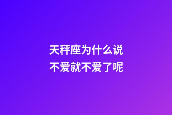 天秤座为什么说不爱就不爱了呢-第1张-星座运势-玄机派