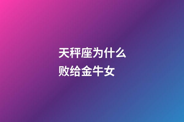 天秤座为什么败给金牛女-第1张-星座运势-玄机派