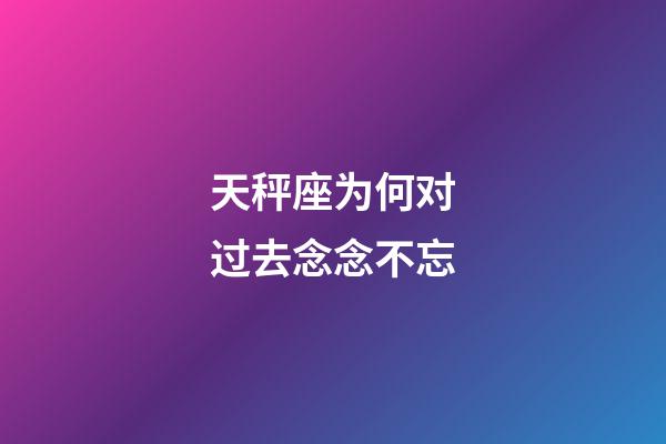 天秤座为何对过去念念不忘-第1张-星座运势-玄机派