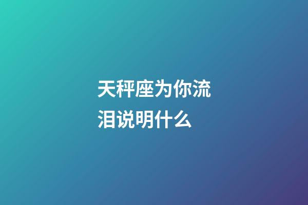 天秤座为你流泪说明什么-第1张-星座运势-玄机派