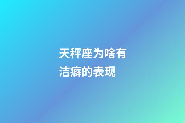 天秤座为啥有洁癖的表现-第1张-星座运势-玄机派