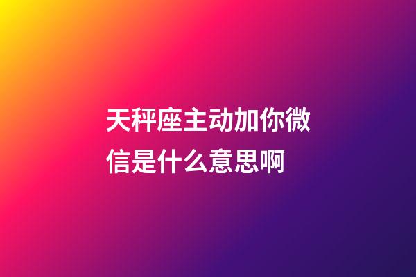 天秤座主动加你微信是什么意思啊-第1张-星座运势-玄机派