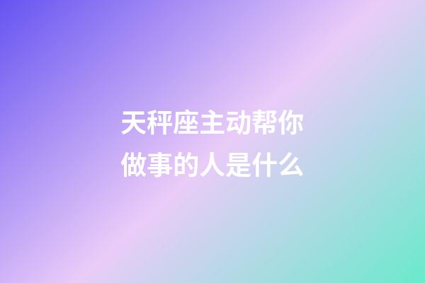 天秤座主动帮你做事的人是什么-第1张-星座运势-玄机派