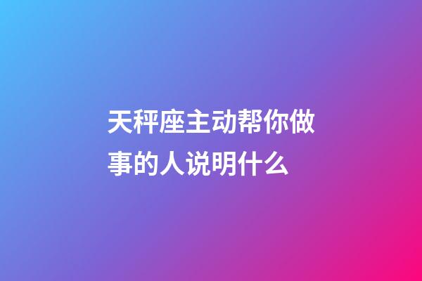 天秤座主动帮你做事的人说明什么-第1张-星座运势-玄机派