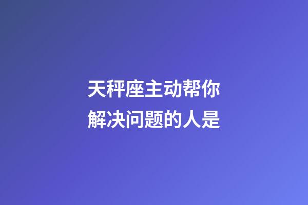 天秤座主动帮你解决问题的人是-第1张-星座运势-玄机派