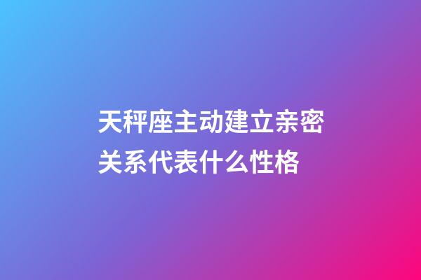 天秤座主动建立亲密关系代表什么性格-第1张-星座运势-玄机派