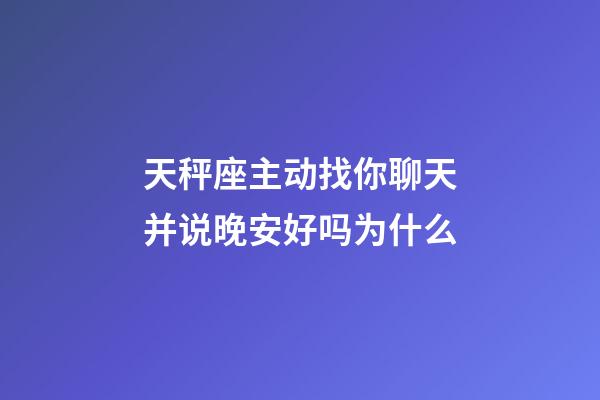天秤座主动找你聊天并说晚安好吗为什么-第1张-星座运势-玄机派