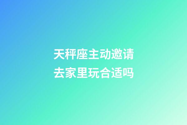 天秤座主动邀请去家里玩合适吗-第1张-星座运势-玄机派