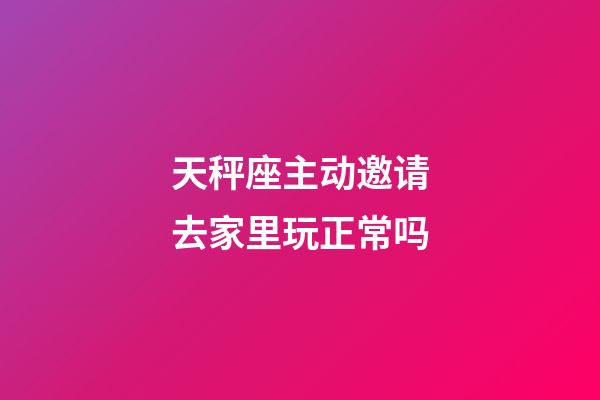 天秤座主动邀请去家里玩正常吗-第1张-星座运势-玄机派