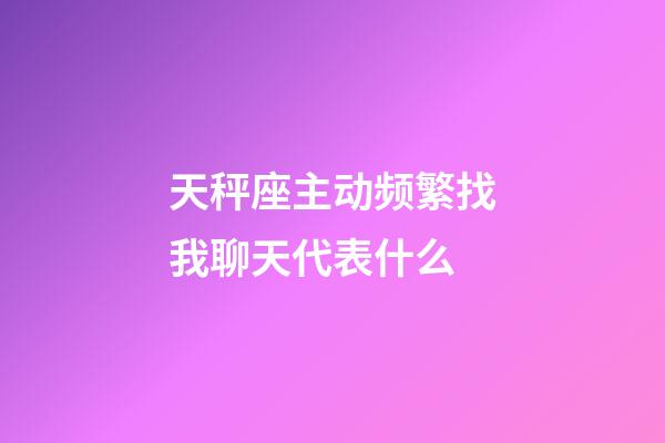 天秤座主动频繁找我聊天代表什么-第1张-星座运势-玄机派