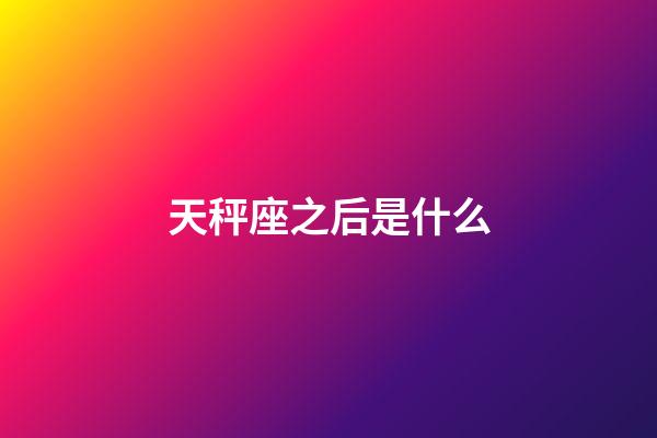 天秤座之后是什么-第1张-星座运势-玄机派